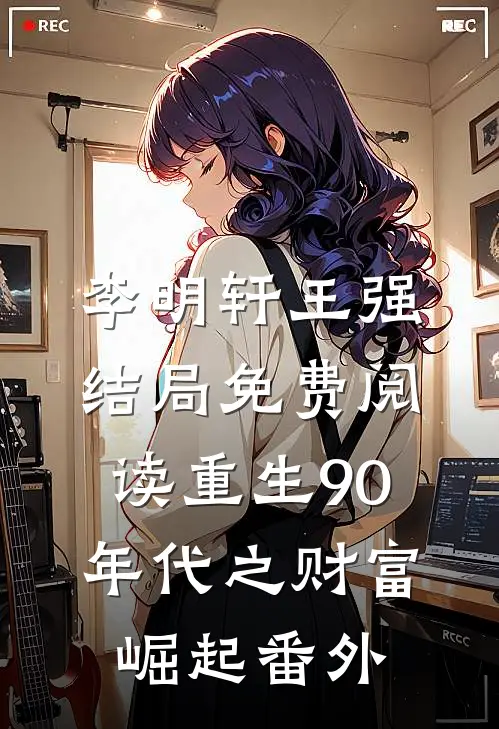 李明轩王强结局免费阅读重生90年代之财富崛起番外