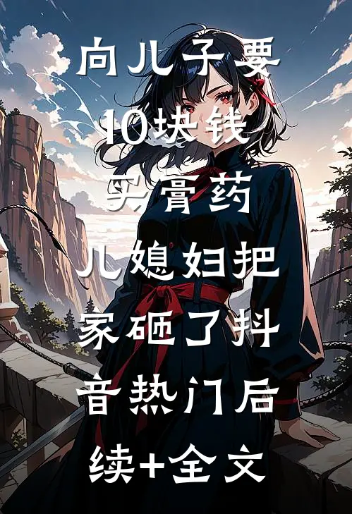 向儿子要10块钱买膏药，儿媳妇把家砸了抖音热门后续+全文