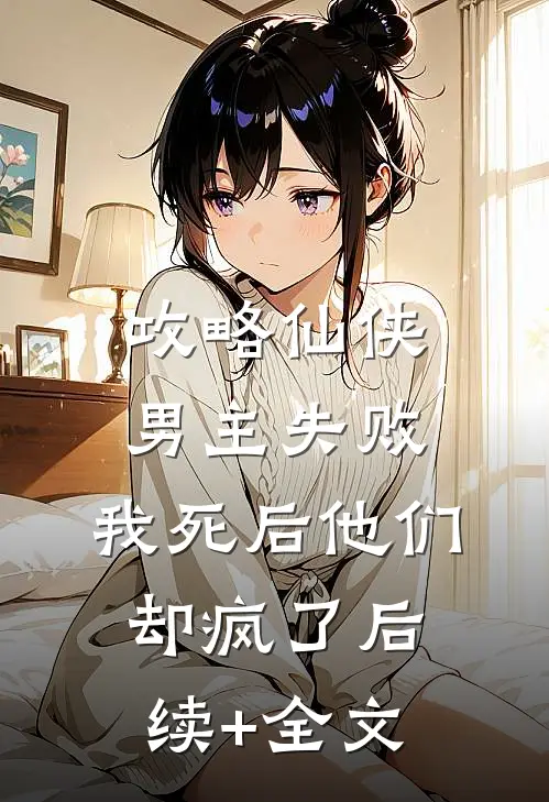 攻略仙侠男主失败，我死后他们却疯了后续+全文