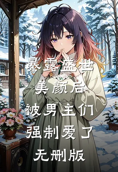 暴露盛世美颜后，被男主们强制爱了无删版