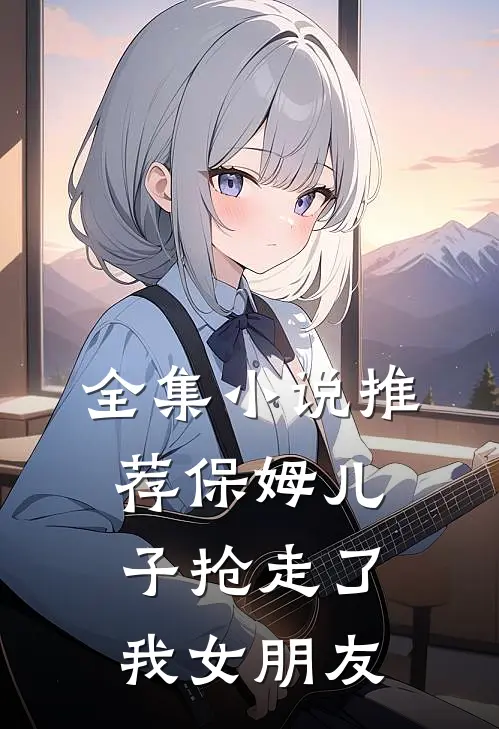 全集小说推荐保姆儿子抢走了我女朋友
