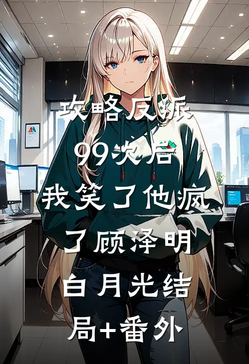攻略反派99次后，我笑了他疯了顾泽明白月光结局+番外