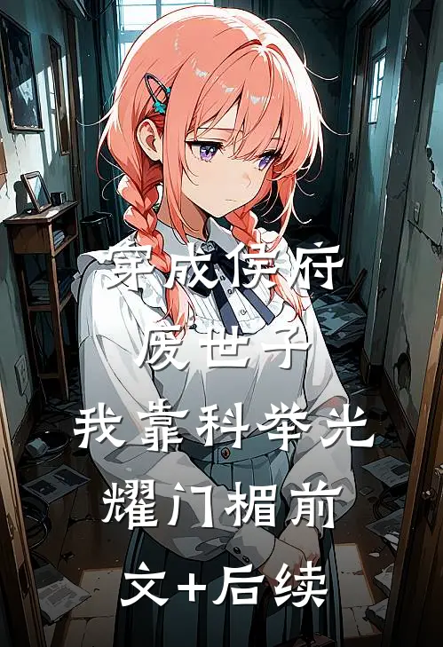 穿成侯府废世子，我靠科举光耀门楣前文+后续