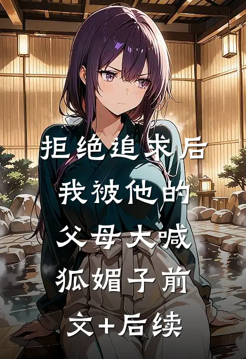 拒绝追求后，我被他的父母大喊狐媚子前文+后续