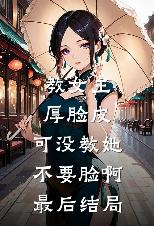 教女主厚脸皮，可没教她不要脸啊最后结局