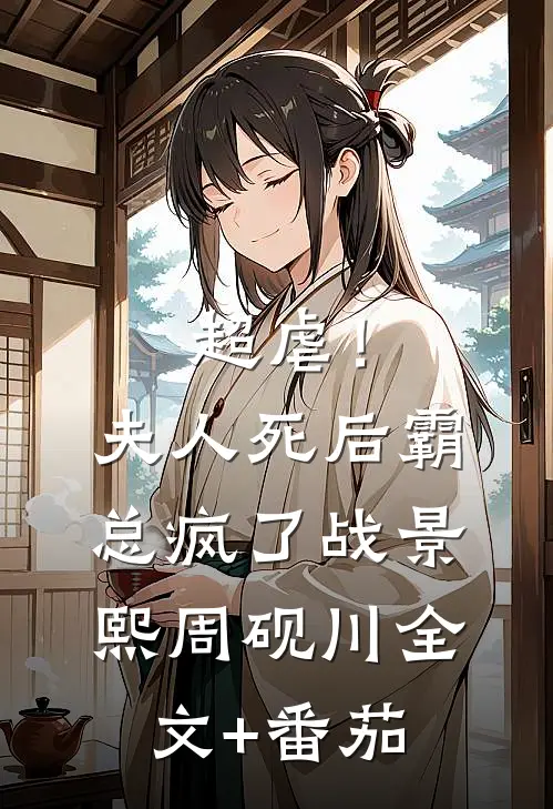 超虐！夫人死后，霸总疯了战景熙周砚川全文+番茄