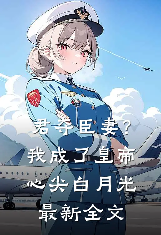君夺臣妻？我成了皇帝心尖白月光最新全文