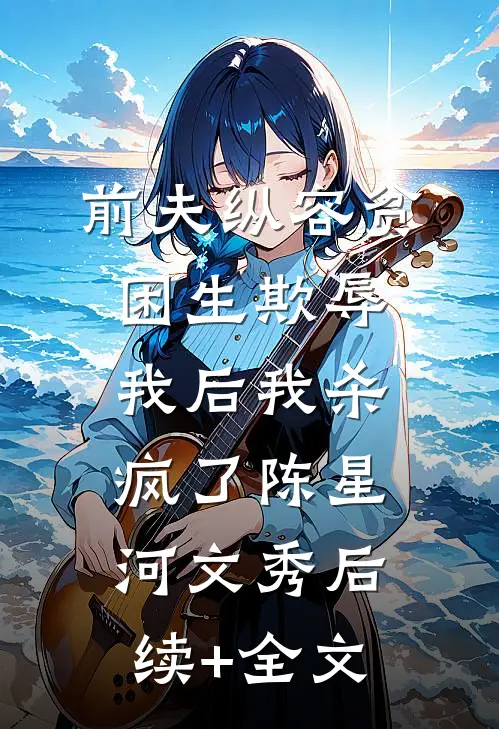 前夫纵容贫困生欺辱我后我杀疯了陈星河文秀后续+全文