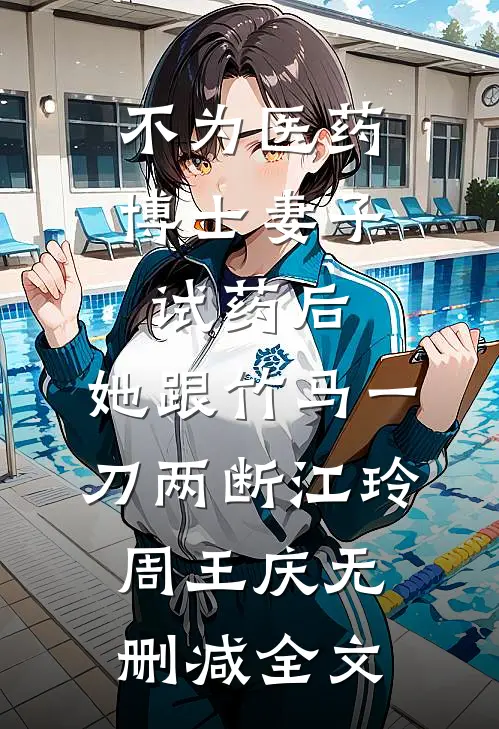 不为医药博士妻子试药后，她跟竹马一刀两断江玲周王庆无删减全文