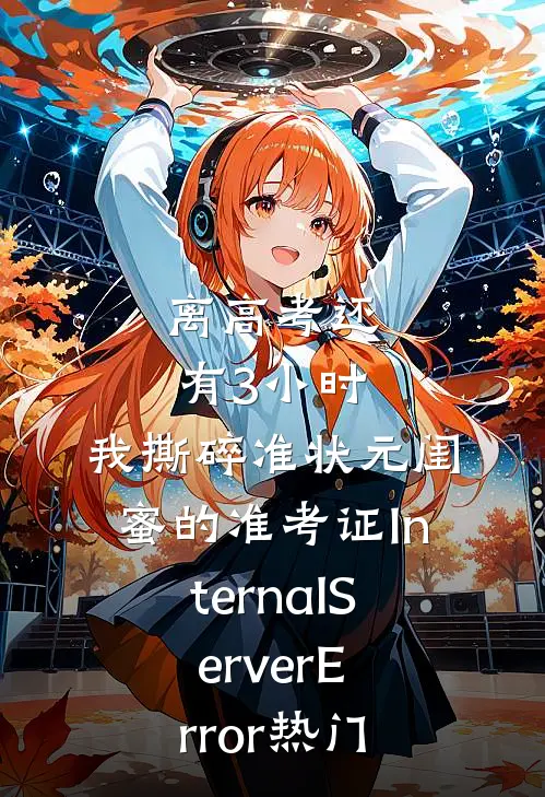 离高考还有3小时，我撕碎准状元闺蜜的准考证InternalServerError热门