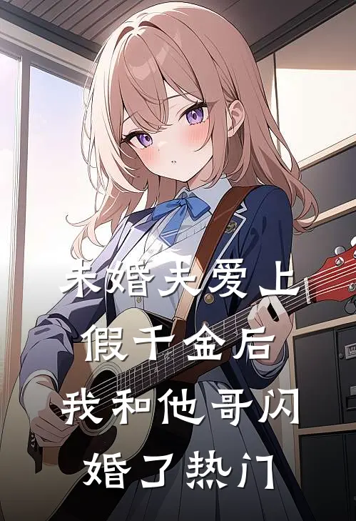 未婚夫爱上假千金后，我和他哥闪婚了热门