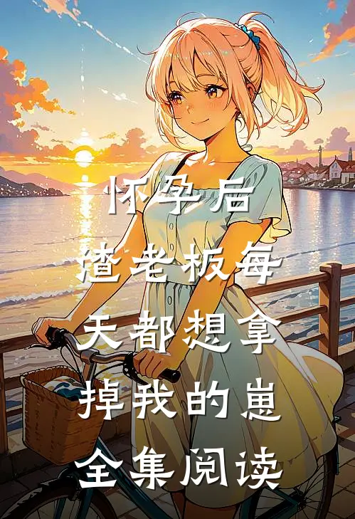 怀孕后，渣老板每天都想拿掉我的崽全集阅读