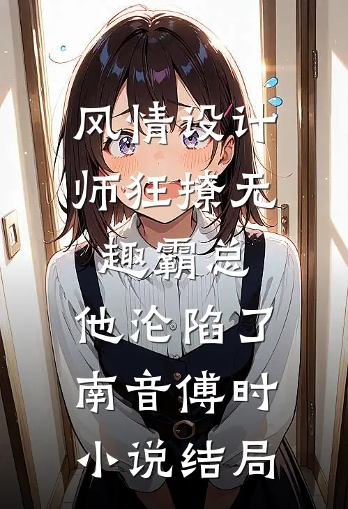 风情设计师狂撩无趣霸总，他沦陷了南音傅时小说结局
