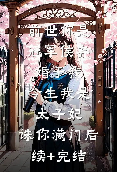 前世你是冠军侯弃婚于我，今生我是太子妃，诛你满门后续+完结