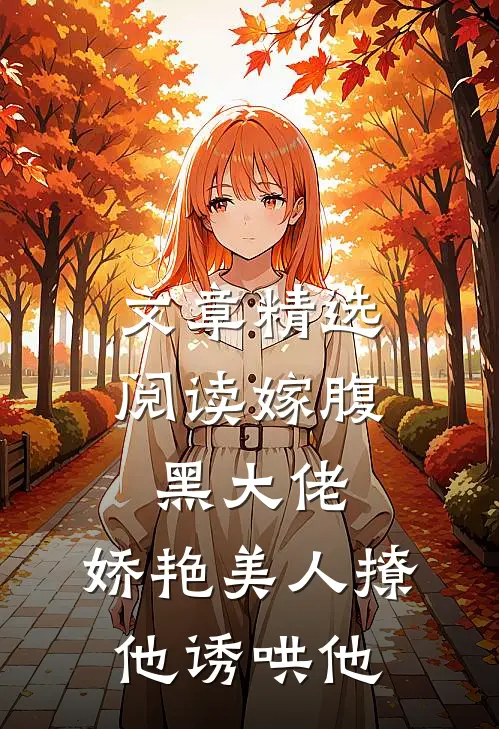 文章精选阅读嫁腹黑大佬，娇艳美人撩他诱哄他