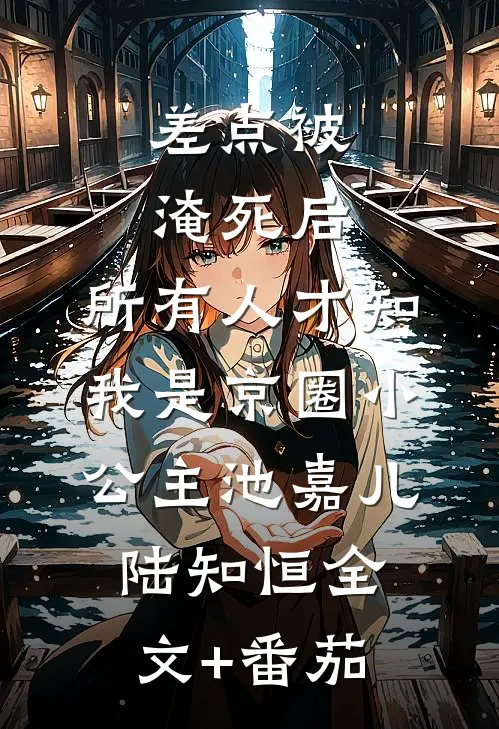 差点被淹死后，所有人才知我是京圈小公主池嘉儿陆知恒全文+番茄