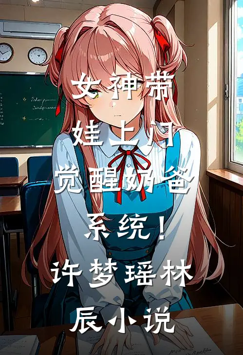 女神带娃上门，觉醒奶爸系统！许梦瑶林辰小说