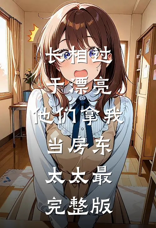 长相过于漂亮，他们拿我当房东太太最完整版