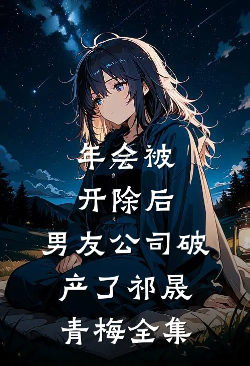 年会被开除后，男友公司破产了祁晟青梅 全集