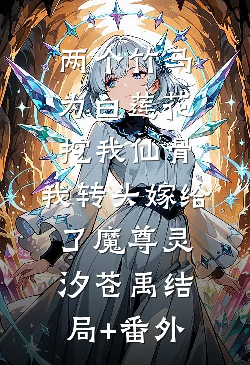 两个竹马为白莲花挖我仙骨，我转头嫁给了魔尊灵汐苍禹结局+番外