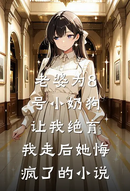 老婆为8号小奶狗让我绝育，我走后她悔疯了的小说