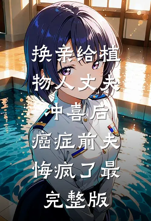 换亲给植物人丈夫冲喜后，癌症前夫悔疯了最完整版
