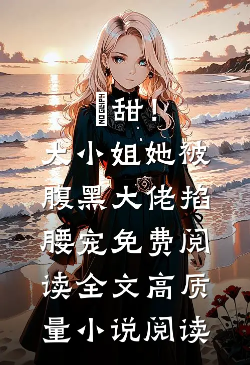 齁甜！大小姐她被腹黑大佬掐腰宠免费阅读全文高质量小说阅读