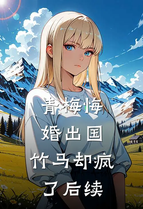 青梅悔婚出国,竹马却疯了后续剧情