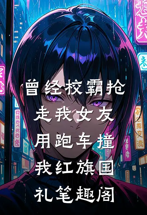 曾经校霸抢走我女友，用跑车撞我红旗国礼笔趣阁