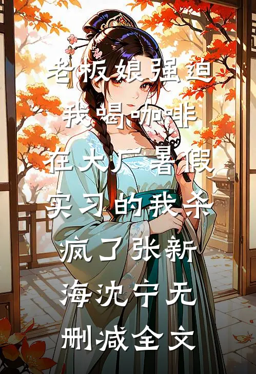 老板娘强迫我喝咖啡，在大厂暑假实习的我杀疯了张新海沈宁无删减全文