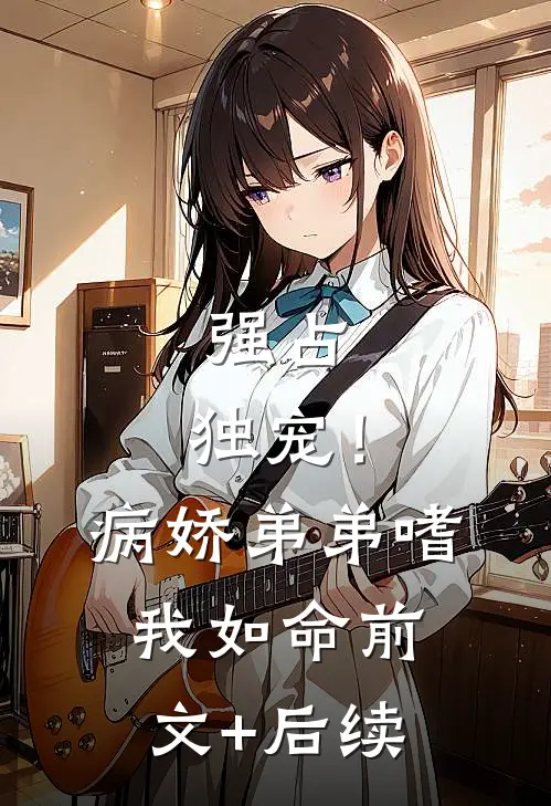 强占，独宠！病娇弟弟嗜我如命前文+后续