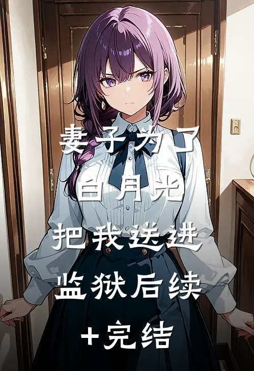 妻子为了白月光，把我送进监狱后续+完结