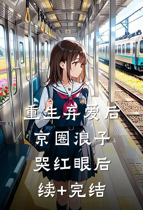 重生弃爱后，京圈浪子哭红眼后续+完结