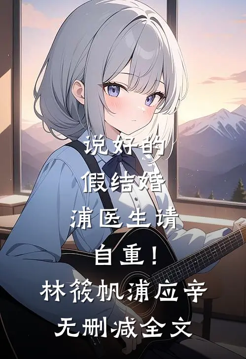 说好的假结婚，浦医生请自重！林筱帆浦应辛无删减全文