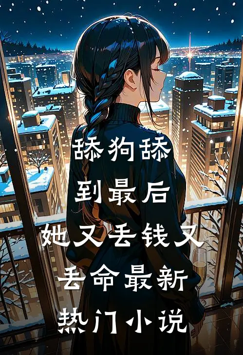 舔狗舔到最后，她又丢钱又丢命最新热门小说