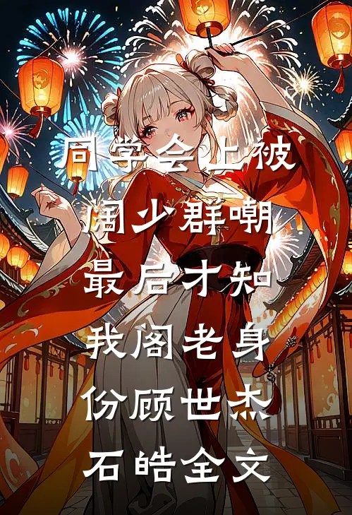 同学会上被阔少群嘲，最后才知我阁老身份顾世杰石皓全文