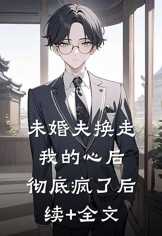 未婚夫换走我的心后，彻底疯了后续+全文