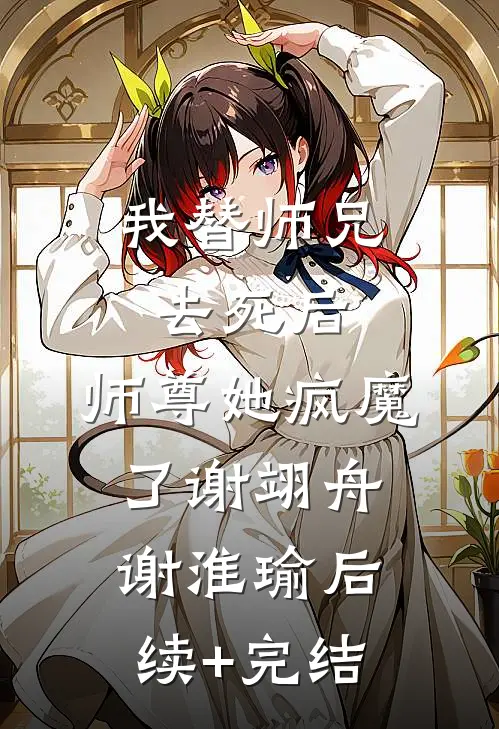 我替师兄去死后，师尊她疯魔了谢翊舟谢淮瑜后续+完结
