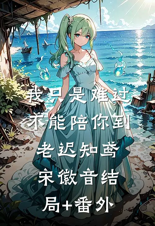 我只是难过不能陪你到老迟知鸢宋徽音结局+番外