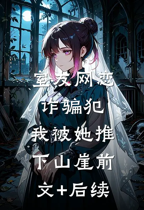 室友网恋诈骗犯，我被她推下山崖前文+后续