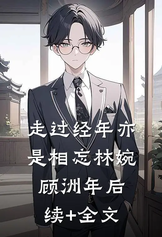 走过经年亦是相忘林婉顾洲年后续+全文