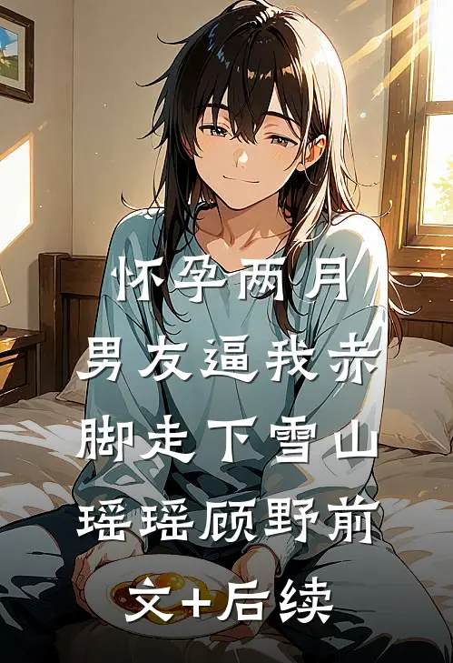 怀孕两月，男友逼我赤脚走下雪山瑶瑶顾野前文+后续