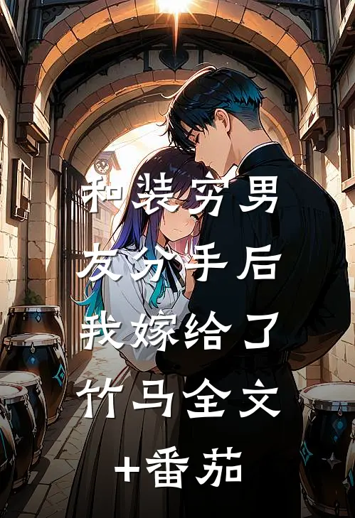 和装穷男友分手后，我嫁给了竹马全文+番茄