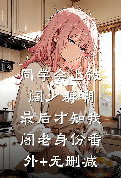 同学会上被阔少群嘲，最后才知我阁老身份番外+无删减