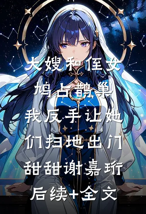 大嫂和侄女鸠占鹊巢，我反手让她们扫地出门甜甜谢嘉珩后续+全文