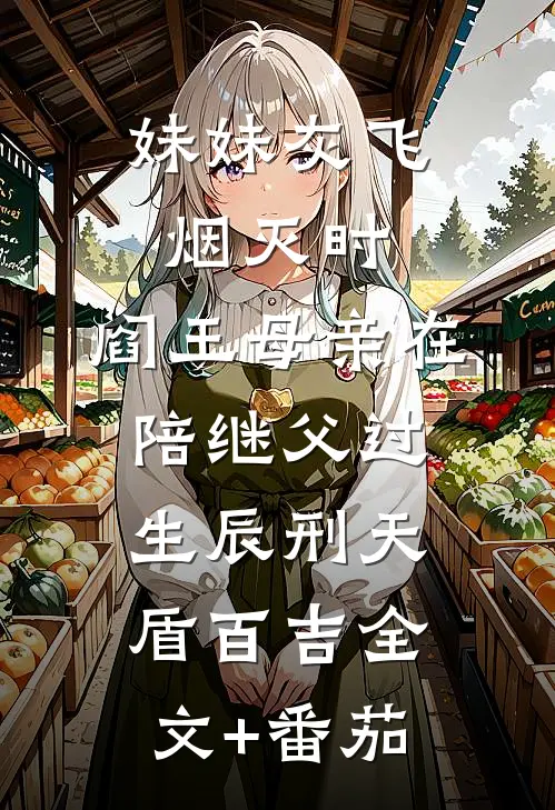 妹妹灰飞烟灭时，阎王母亲在陪继父过生辰刑天盾百吉全文+番茄