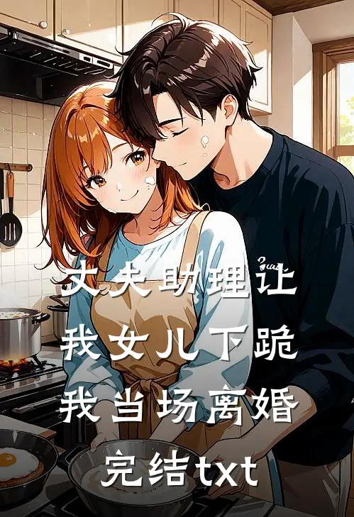 丈夫助理让我女儿下跪，我当场离婚完结txt