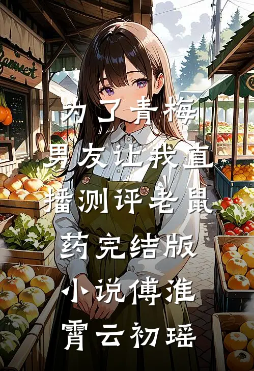 为了青梅，男友让我直播测评老鼠药完结版小说傅淮霄云初瑶
