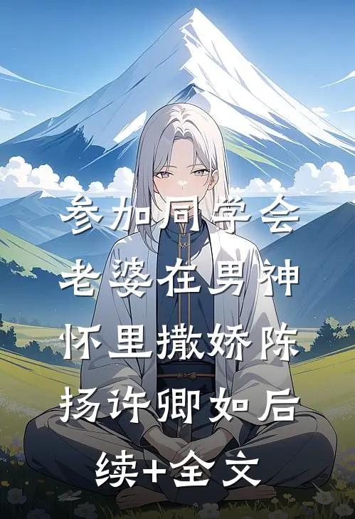 参加同学会，老婆在男神怀里撒娇陈扬许卿如后续+全文