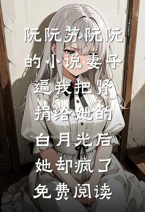 阮阮苏阮阮的小说妻子逼我把肾捐给她的白月光后，她却疯了免费阅读
